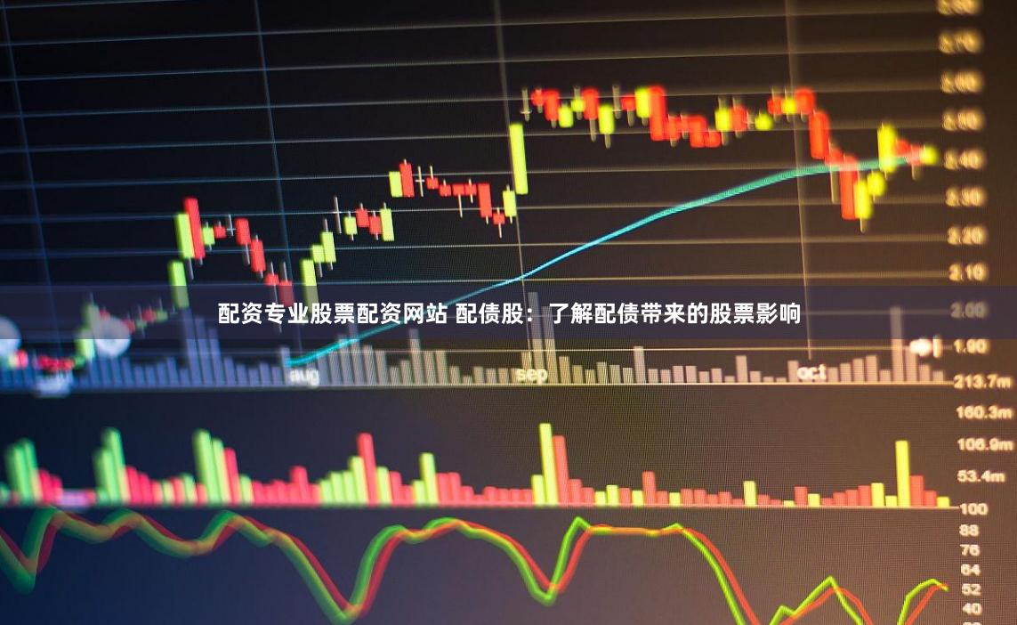 配资专业股票配资网站 配债股：了解配债带来的股票影响