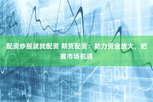 配资炒股就找配资 期货配资：助力资金放大，把握市场机遇