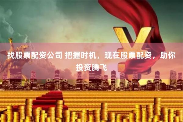 找股票配资公司 把握时机，现在股票配资，助你投资腾飞