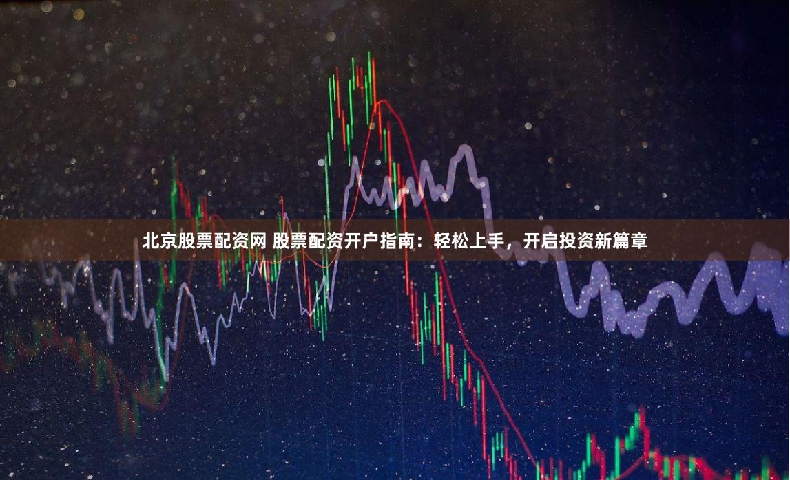 北京股票配资网 股票配资开户指南：轻松上手，开启投资新篇章