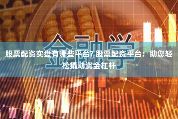 股票配资实盘有哪些平台? 股票配资平台：助您轻松撬动资金杠杆