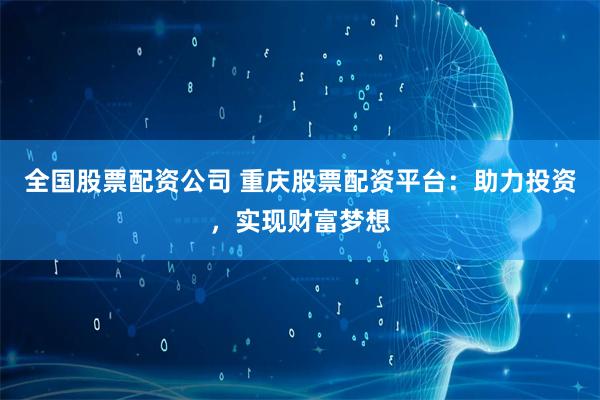 全国股票配资公司 重庆股票配资平台：助力投资，实现财富梦想