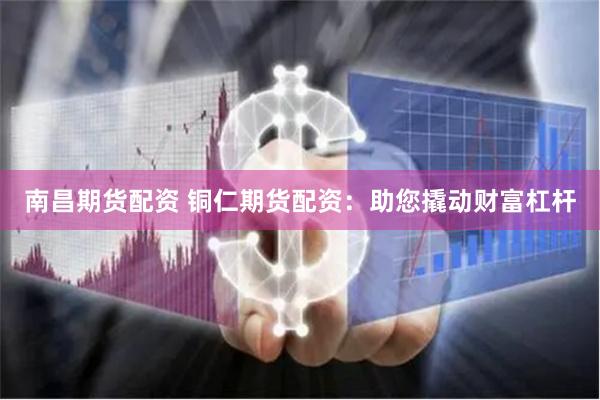 南昌期货配资 铜仁期货配资：助您撬动财富杠杆