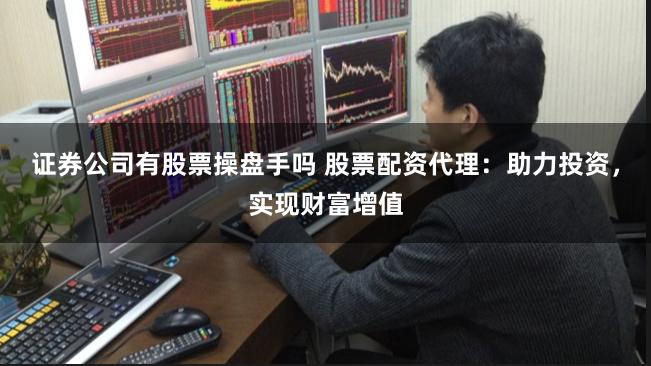 证券公司有股票操盘手吗 股票配资代理：助力投资，实现财富增值