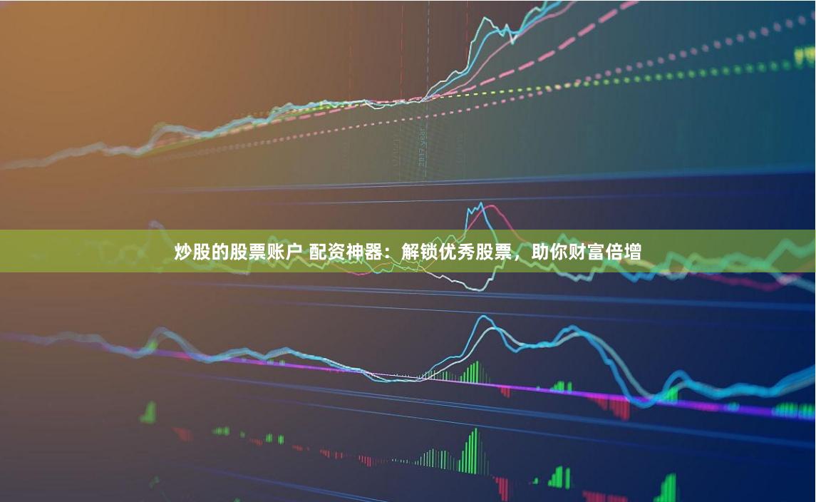 炒股的股票账户 配资神器：解锁优秀股票，助你财富倍增