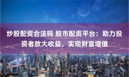 炒股配资合法吗 股市配资平台：助力投资者放大收益，实现财富增值