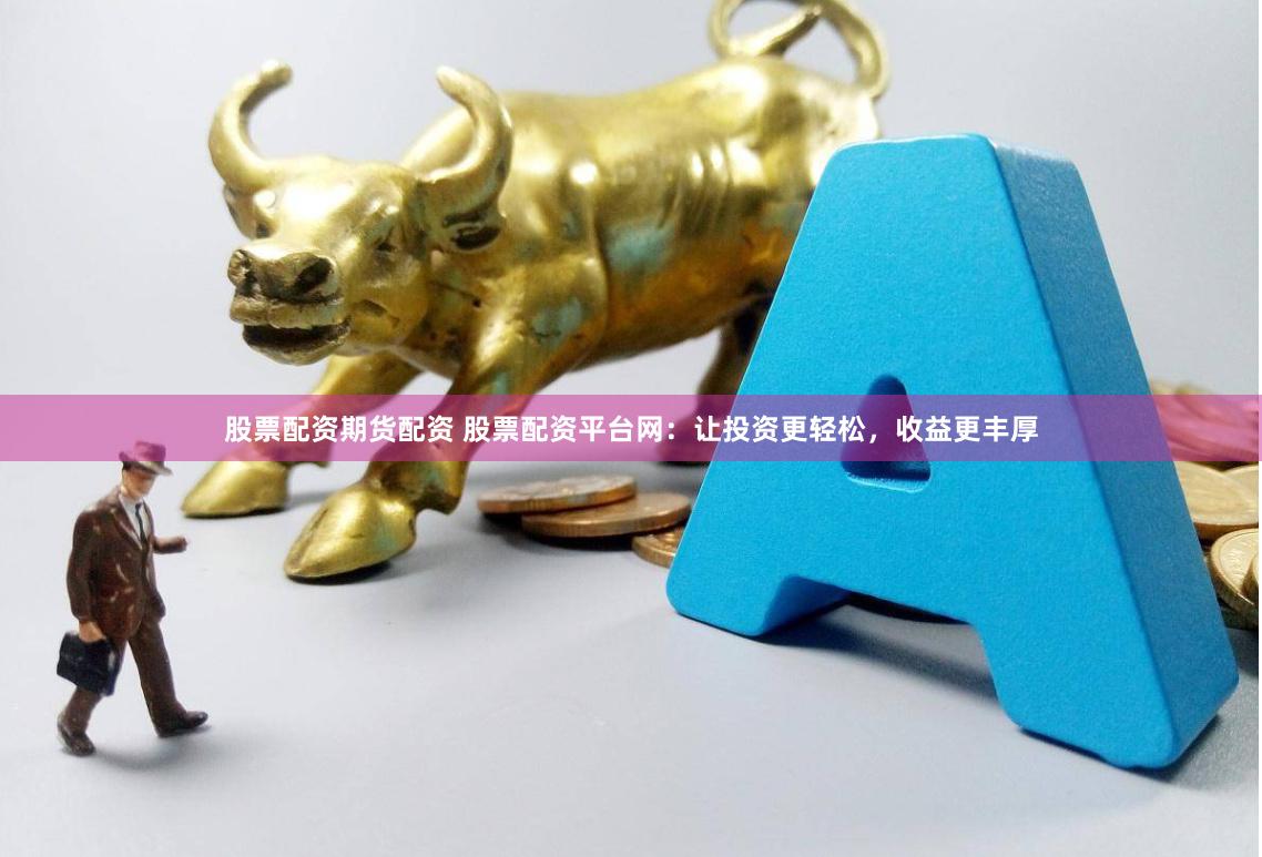 股票配资期货配资 股票配资平台网：让投资更轻松，收益更丰厚
