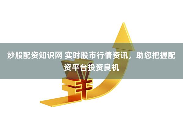 炒股配资知识网 实时股市行情资讯，助您把握配资平台投资良机