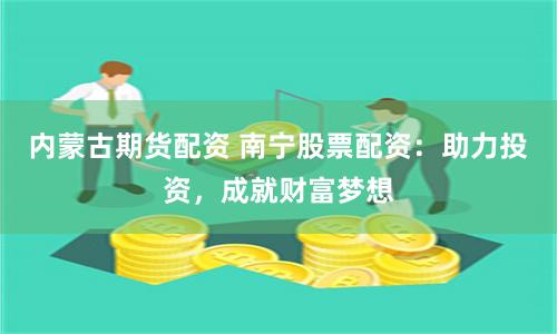 内蒙古期货配资 南宁股票配资：助力投资，成就财富梦想