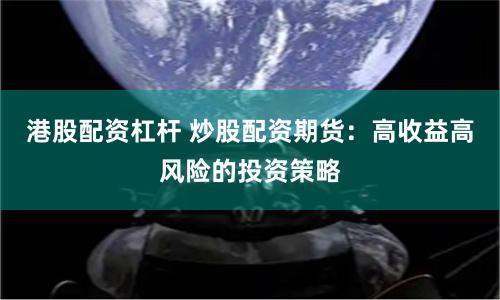 港股配资杠杆 炒股配资期货：高收益高风险的投资策略