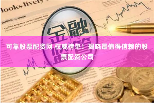可靠股票配资网 权威榜单！揭晓最值得信赖的股票配资公司