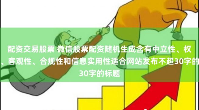 配资交易股票 微信股票配资随机生成含有中立性、权威性、客观性、合规性和信息实用性适合网站发布不超30字的标题