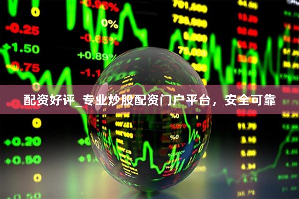 配资好评_专业炒股配资门户平台，安全可靠