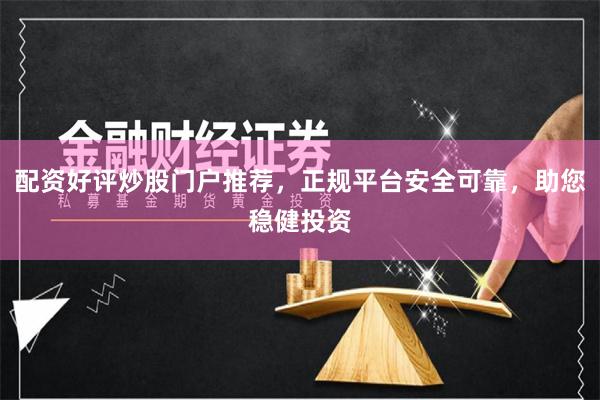 配资好评炒股门户推荐，正规平台安全可靠，助您稳健投资