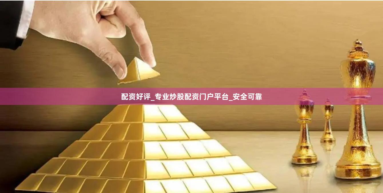 配资好评_专业炒股配资门户平台_安全可靠