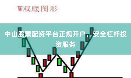中山股票配资平台正规开户，安全杠杆投资服务