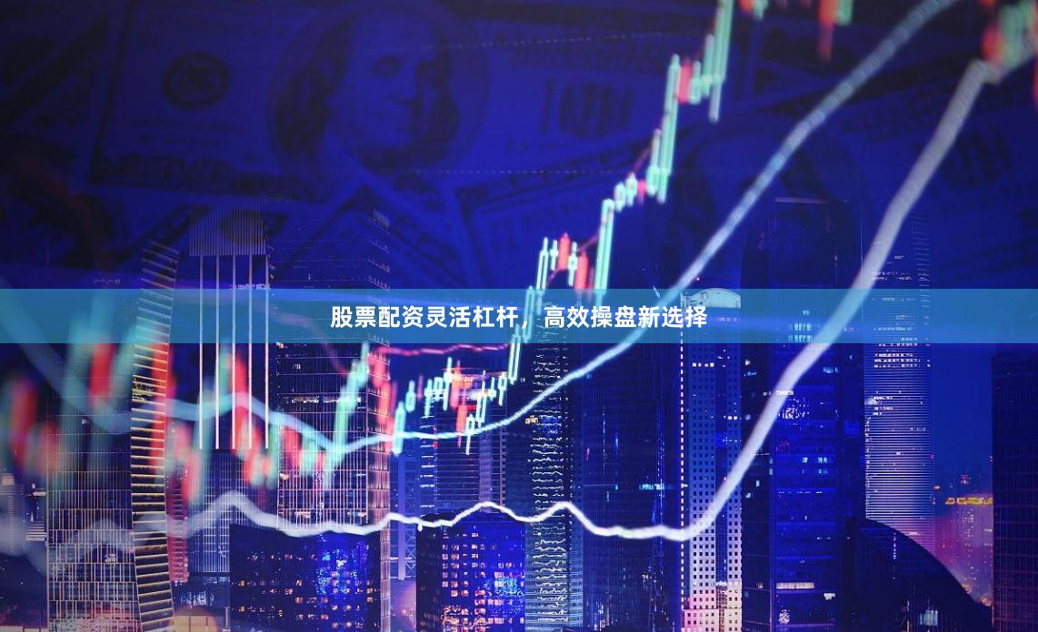 股票配资灵活杠杆，高效操盘新选择