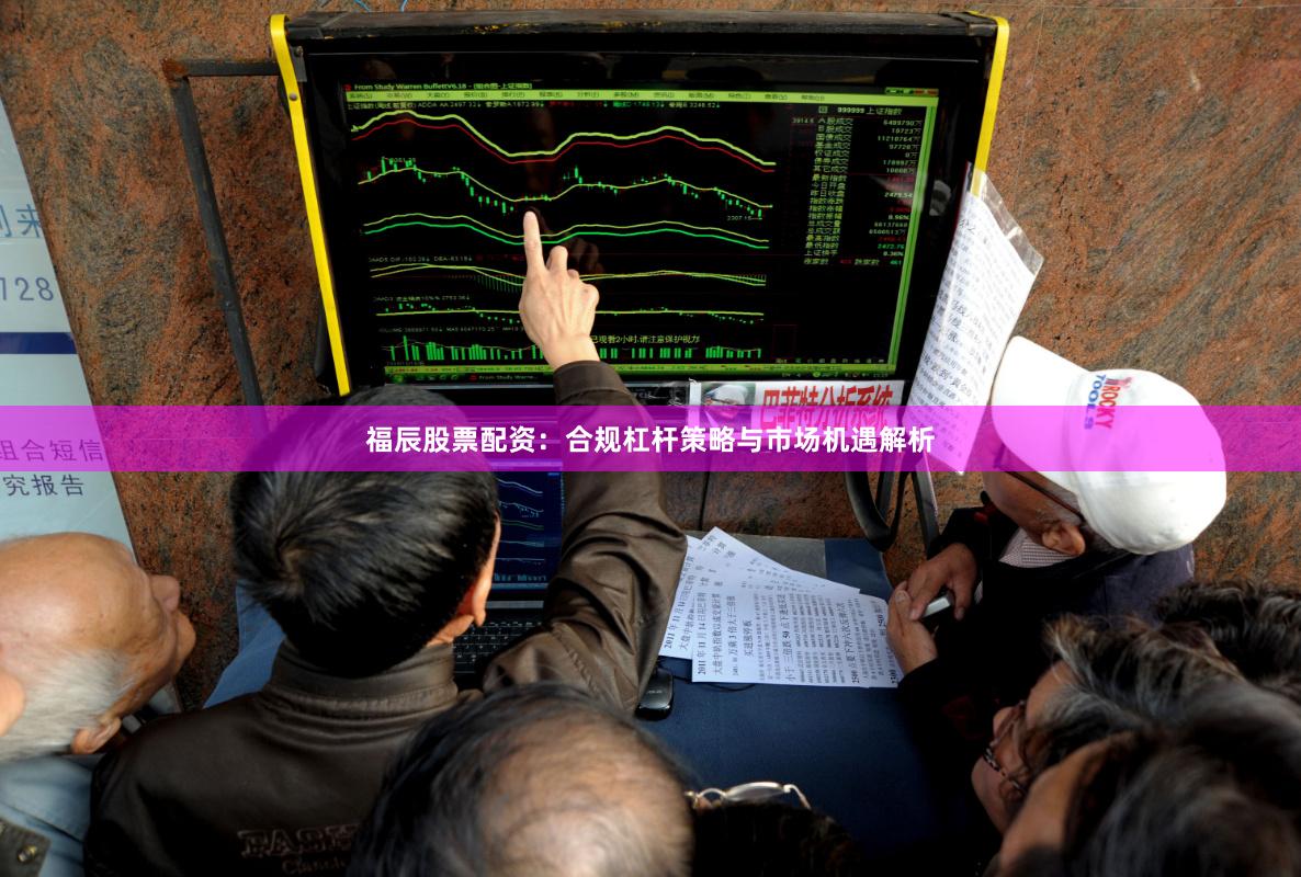 福辰股票配资：合规杠杆策略与市场机遇解析