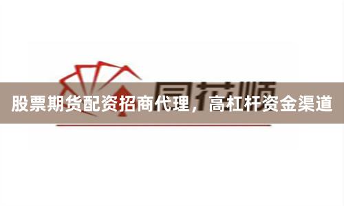 股票期货配资招商代理，高杠杆资金渠道