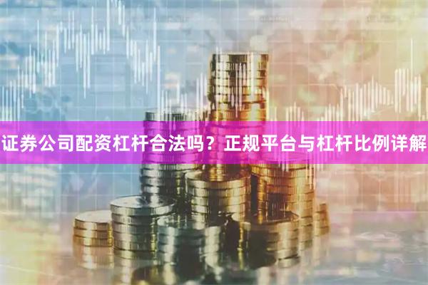 证券公司配资杠杆合法吗？正规平台与杠杆比例详解