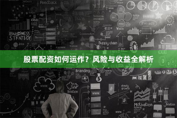 股票配资如何运作？风险与收益全解析