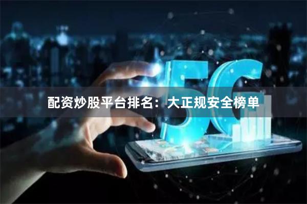 配资炒股平台排名：大正规安全榜单